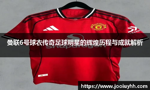 曼联6号球衣传奇足球明星的辉煌历程与成就解析